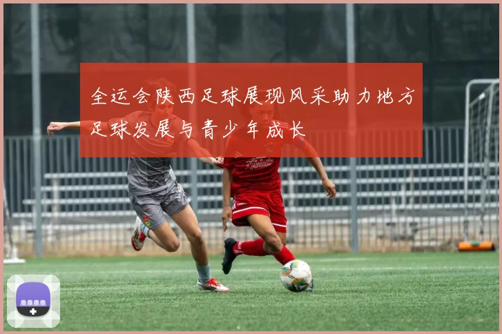 全运会陕西足球展现风采助力地方足球发展与青少年成长