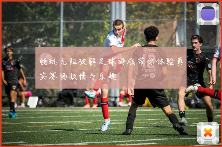 畅玩无阻破解足球游戏带你体验真实赛场激情与乐趣