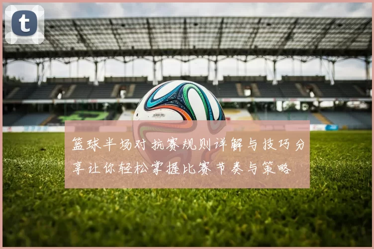 篮球半场对抗赛规则详解与技巧分享让你轻松掌握比赛节奏与策略