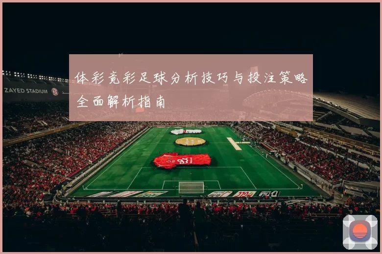 体彩竟彩足球分析技巧与投注策略全面解析指南
