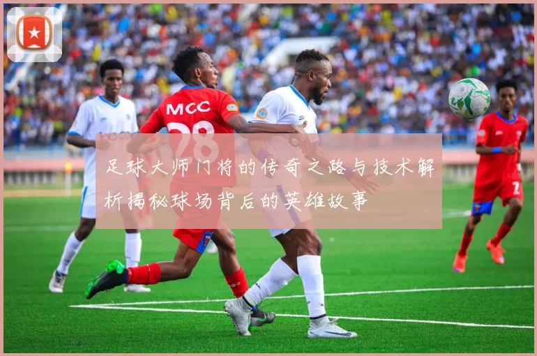 足球大师门将的传奇之路与技术解析揭秘球场背后的英雄故事