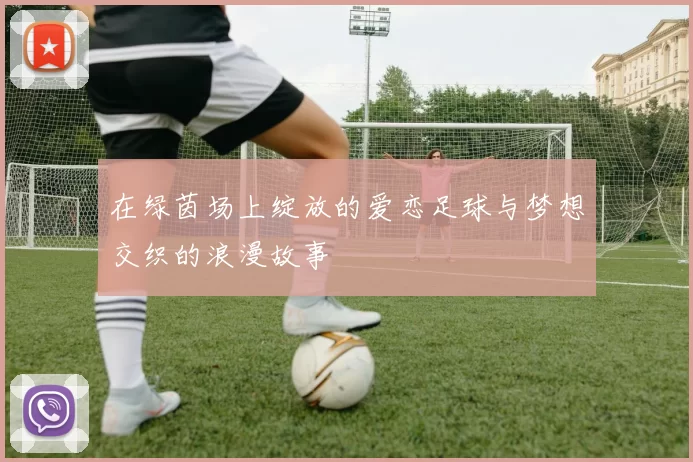 在绿茵场上绽放的爱恋足球与梦想交织的浪漫故事