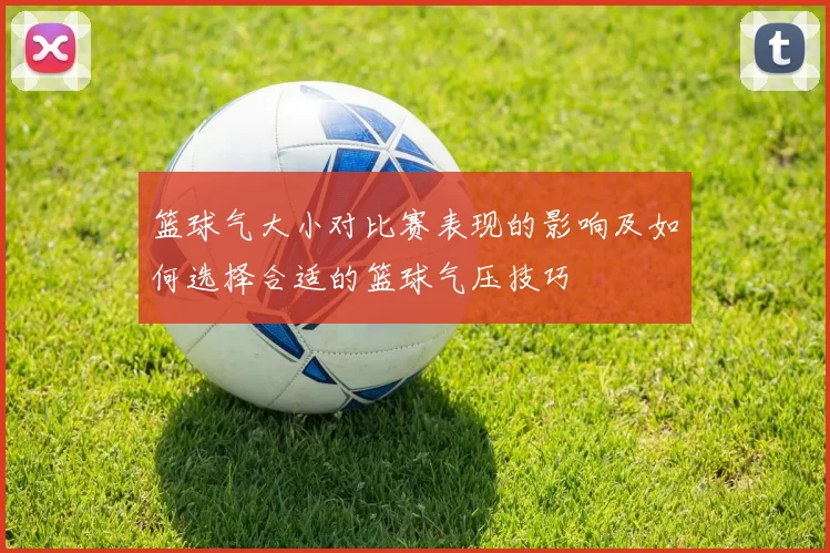 篮球气大小对比赛表现的影响及如何选择合适的篮球气压技巧