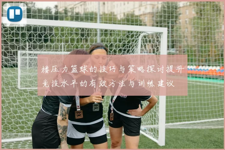 楼压力篮球的技巧与策略探讨提升竞技水平的有效方法与训练建议