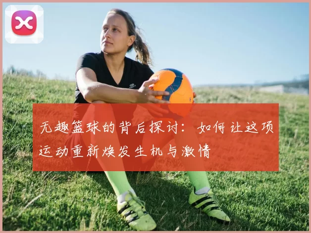 无趣篮球的背后探讨：如何让这项运动重新焕发生机与激情