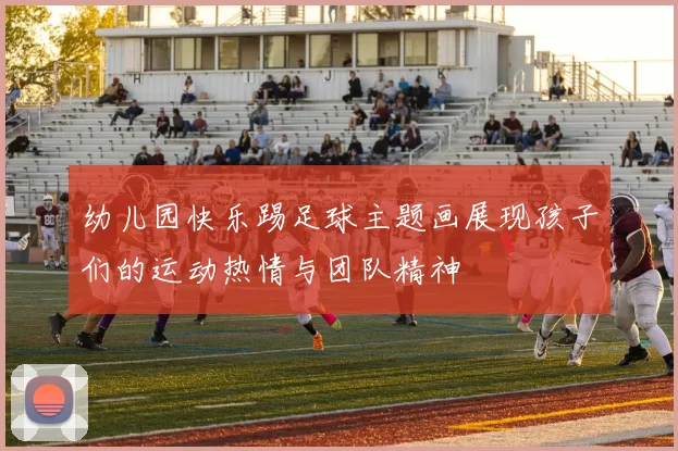 幼儿园快乐踢足球主题画展现孩子们的运动热情与团队精神