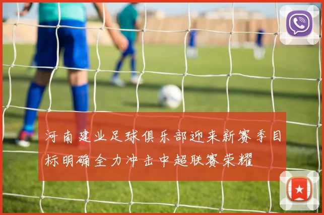 河南建业足球俱乐部迎来新赛季目标明确全力冲击中超联赛荣耀