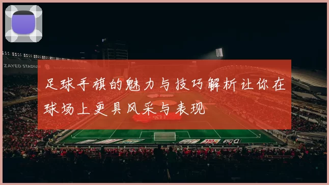 足球手旗的魅力与技巧解析让你在球场上更具风采与表现